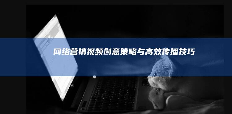 网络营销视频：创意策略与高效传播技巧