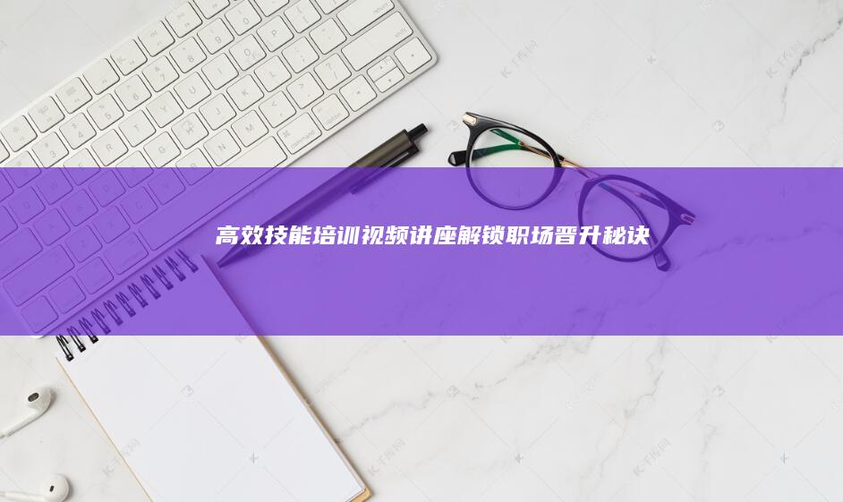 高效技能培训视频讲座：解锁职场晋升秘诀